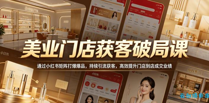 美业门店获客破局课，通过小红书矩阵打爆爆品，持续引流获客，高效提升门店到店成交业绩-云创项目库