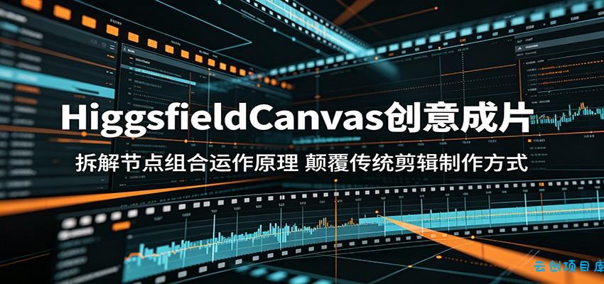 HiggsfieldCanvas创意成片:拆解节点组合运作原理,颠覆传统剪辑制作方式-云创项目库