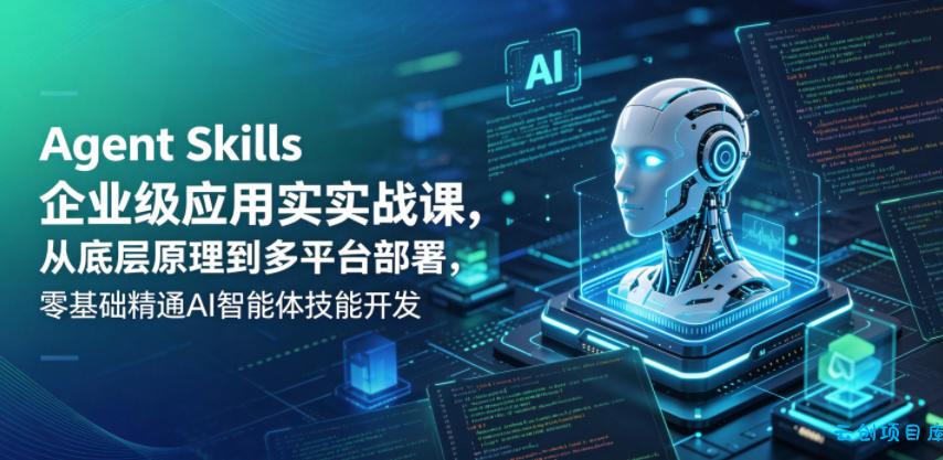 Agent Skills企业级应用实战课，从底层原理到多平台部署，零基础精通AI智能体技能开发-云创项目库