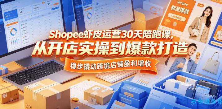 Shopee虾皮运营30天陪跑课，从开店实操到爆款打造，稳步撬动跨境店铺盈利增收-云创项目库