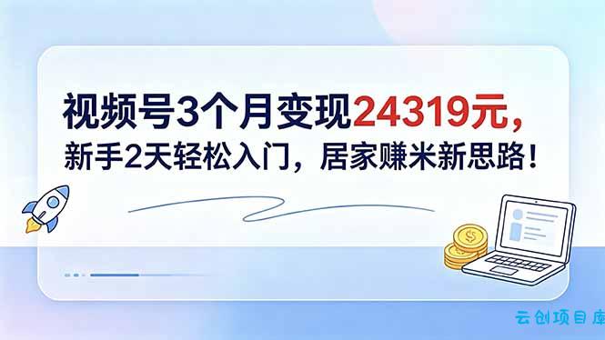 视频号3个月变现24319元，新手2天轻松入门，居家赚米新思路！-云创项目库