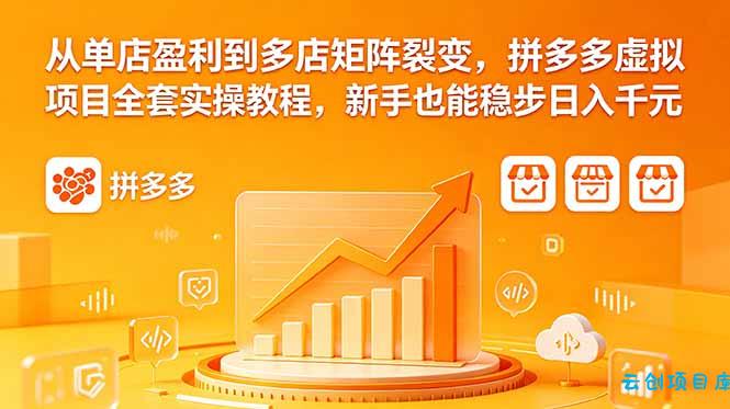 从单店盈利到多店矩阵裂变，拼多多虚拟项目全套实操教程，新手也能稳步日入千元-云创项目库