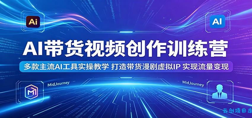 AI带货视频创作训练营:多款主流AI工具实操教学,打造带货漫剧虚拟IP,实现流量变现-云创项目库