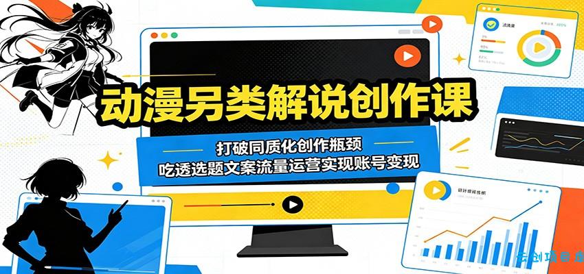 动漫另类解说创作课：打破同质化创作瓶颈，吃透选题文案流量运营实现账号变现-云创项目库