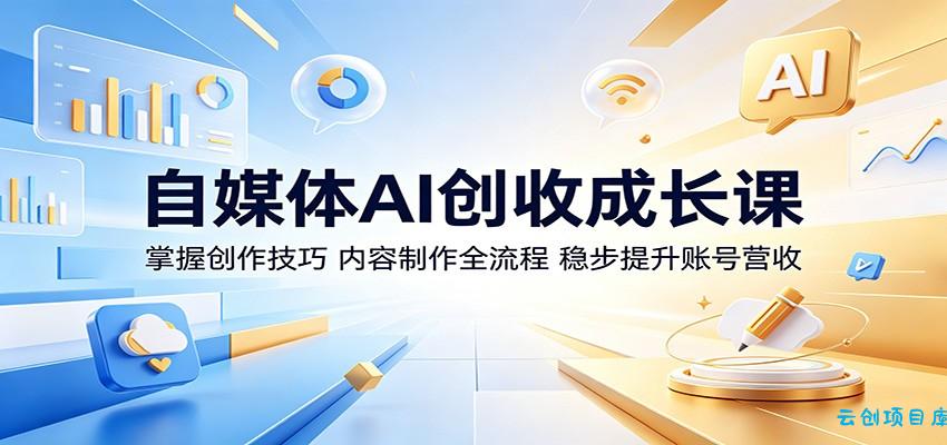 自媒体AI创收成长课:掌握创作技巧,内容制作全流程,稳步提升账号营收-云创项目库