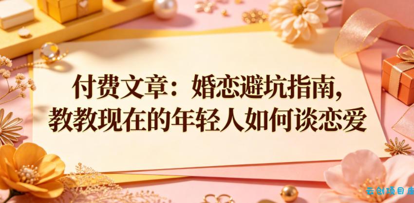 付费文章：婚恋避坑指南，教教现在的年轻人如何谈恋爱-云创项目库