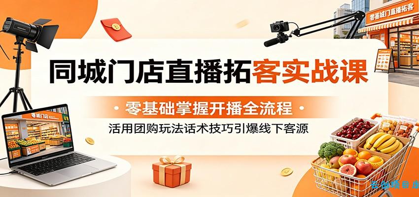 同城门店直播拓客实战课:零基础掌握开播全流程,活用团购玩法话术技巧引爆线下客源-云创项目库