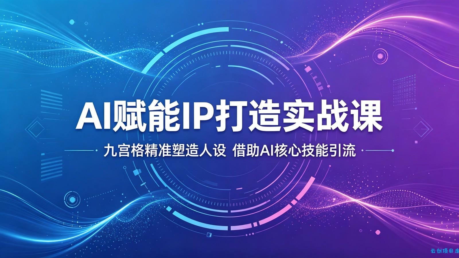 AI赋能IP打造实战课:九宫格精准塑造人设,借助AI核心技能引流-云创项目库