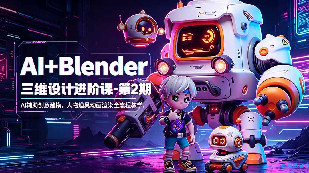 AI+Blender三维设计进阶课-第2期：AI辅助创意建模，人物道具动画渲染全流程教学-云创项目库