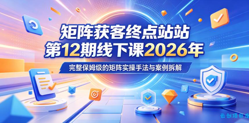 矩阵获客终点站第12期线下课2026年5月22-23号，完整保姆级的矩阵实操手法与案例拆解-云创项目库