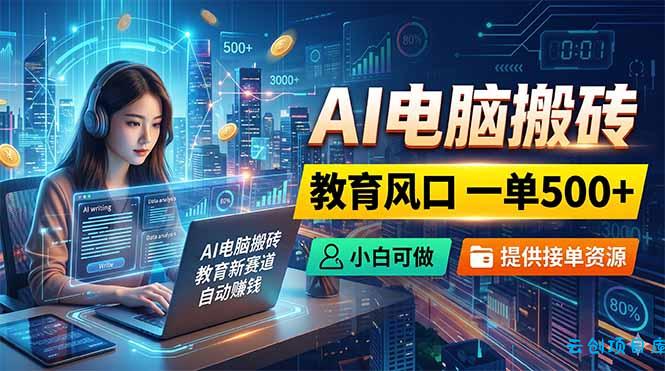 AI电脑搬砖，教育风口一单500+，小白可做，提供接单资源-云创项目库
