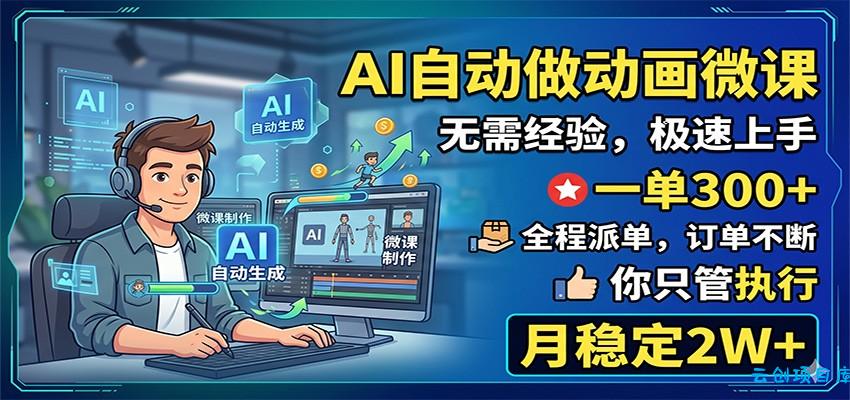 AI自动做动画微课，一单300+，全程派单，你只管执行，月稳定2W+-云创项目库