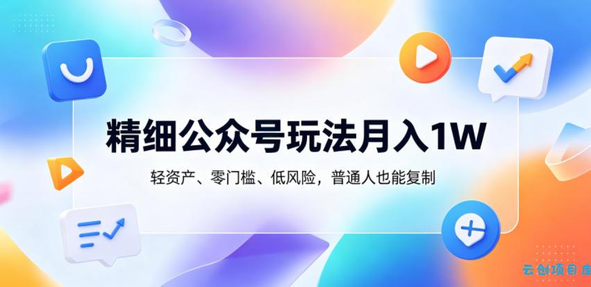 精细公众号玩法月入1W，轻资产、零门槛、低风险，普通人也能复制【揭秘】-云创项目库