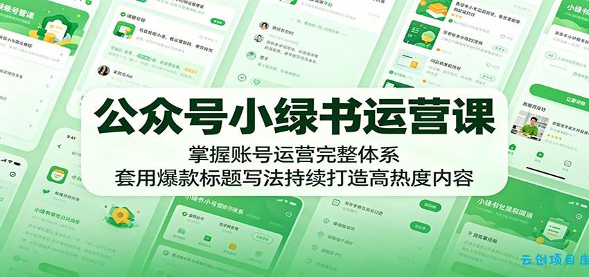 公众号小绿书运营课：掌握账号运营完整体系，套用爆款标题写法持续打造高热度内容-云创项目库