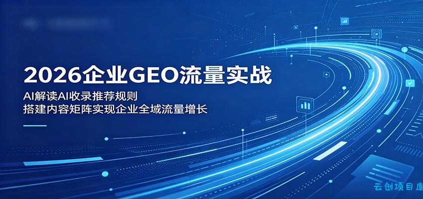 2026企业GEO流量实战：解读AI收录推荐规则，搭建内容矩阵实现企业全域流量增长-云创项目库