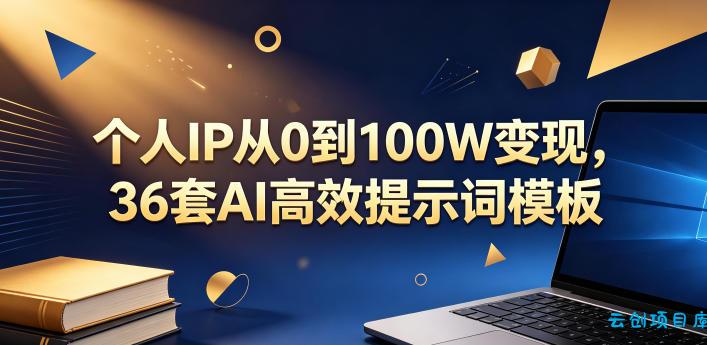 个人IP从0到100W变现，36套AI高效提示词模板【文档】-云创项目库