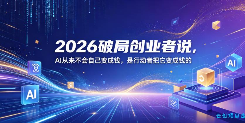 2026破局创业者说，AI从来不会自己变成钱，是行动者把它变成钱的【文档】-云创项目库