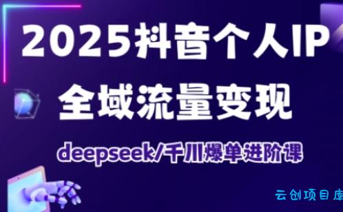 抖音个人IP全域流量变现进阶课，deepseek千川爆单进阶课(更新2026年05月)-云创项目库