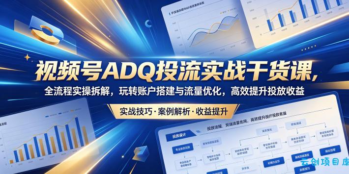 视频号ADQ投流实战干货课，全流程实操拆解，玩转账户搭建与流量优化，高效提升投放收益-云创项目库