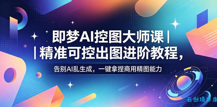 即梦AI控图大师课｜精准可控出图进阶教程，告别AI乱生成，一键拿捏商用精图能力-云创项目库