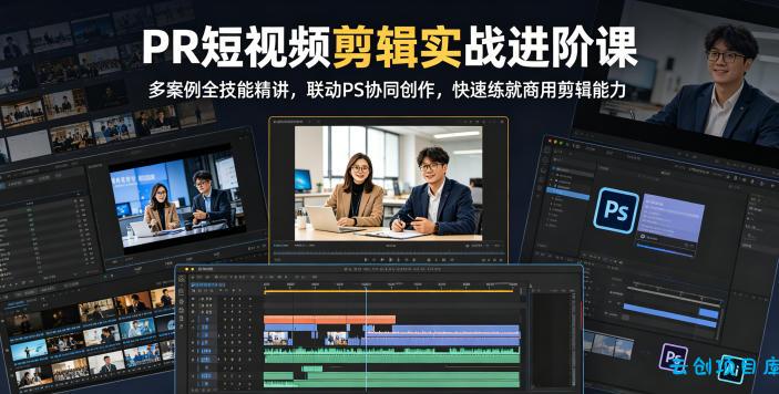 PR短视频剪辑实战进阶课，多案例全技能精讲，联动PS协同创作，快速练就商用剪辑能力-云创项目库