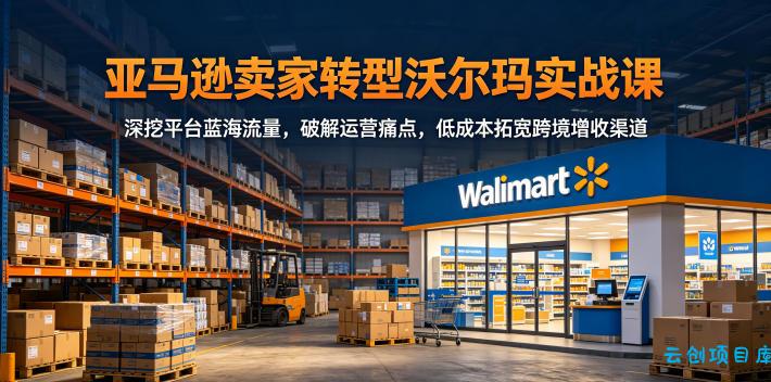 亚马逊卖家转型沃尔玛实战课,深挖平台蓝海流量,破解运营痛点,低成本拓宽跨境增收渠道