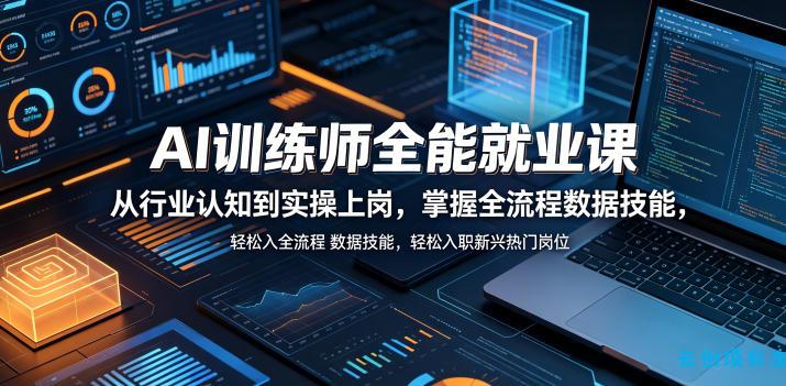 AI训练师全能就业课，从行业认知到实操上岗，掌握全流程数据技能，轻松入职新兴热门岗位-云创项目库