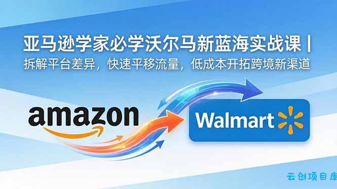 亚马逊卖家必学沃尔玛新蓝海实战课｜拆解平台差异，快速平移流量，低成本开拓跨境新渠道-云创项目库