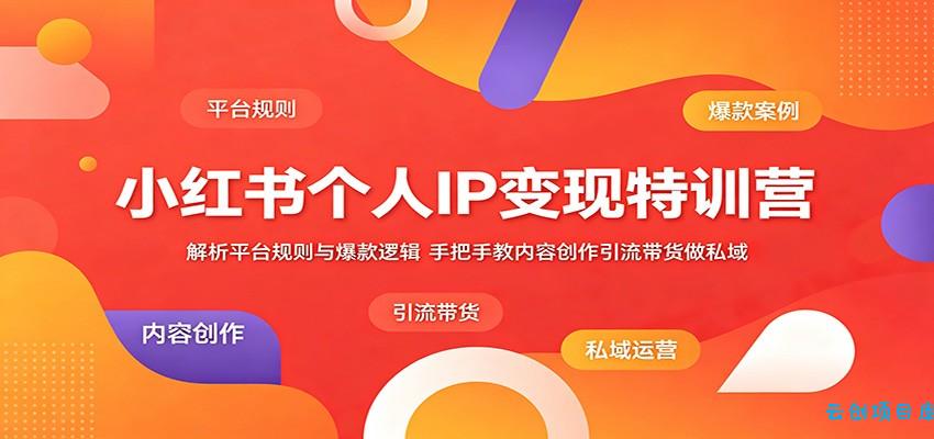 小红书个人IP变现特训营：解析平台规则与爆款逻辑，手把手教内容创作引流带货做私域-云创项目库