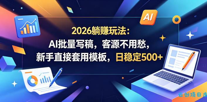 2026躺賺玩法：AI批量写稿，客源不用愁，新手直接套用模板，日稳定500+【揭秘】-云创项目库