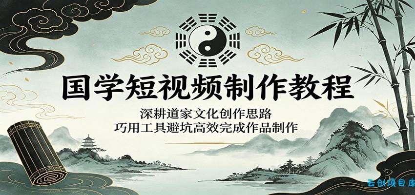 国学短视频制作教程：深耕道家文化创作思路，巧用工具避坑高效完成作品制作-云创项目库