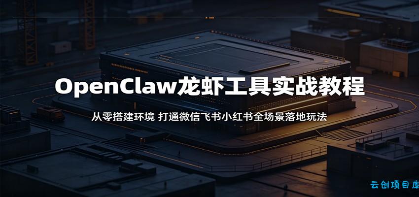 OpenClaw龙虾工具实战教程：从零搭建环境，打通微信飞书小红书全场景落地玩法-云创项目库
