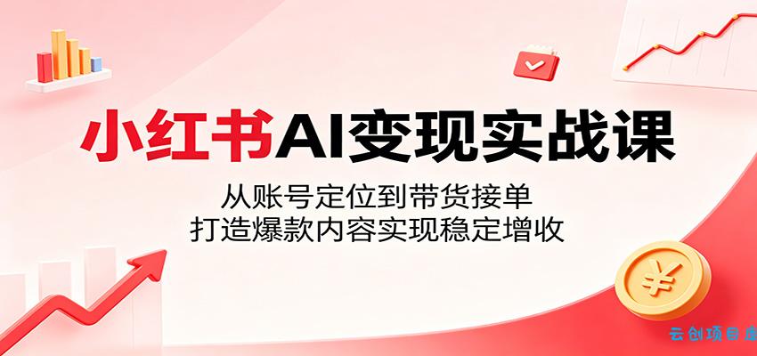 小红书AI变现实战课：从账号定位到带货接单，打造爆款内容实现稳定增收-云创项目库