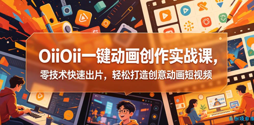 OiiOii一键动画创作实战课，零技术快速出片，轻松打造创意动画短视频-云创项目库