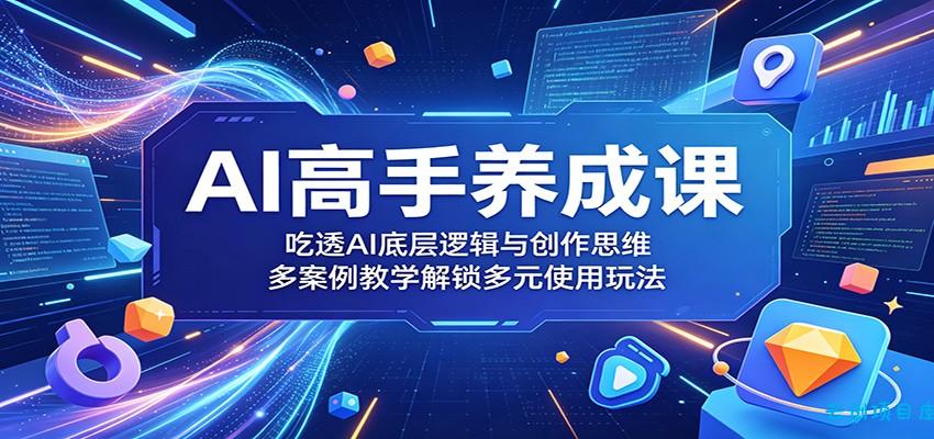 AI高手养成课：吃透AI底层逻辑与创作思维，多案例教学解锁多元使用玩法-云创项目库
