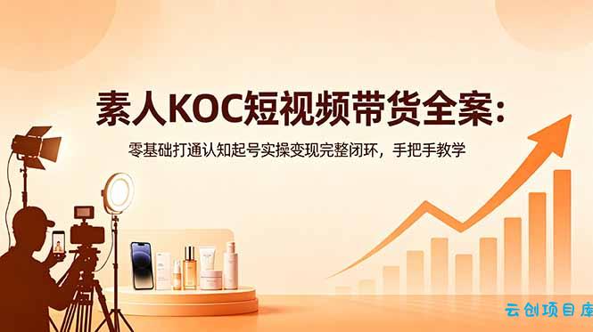 素人KOC短视频带货全案：零基础打通认知起号实操变现完整闭环，手把手教学-云创项目库