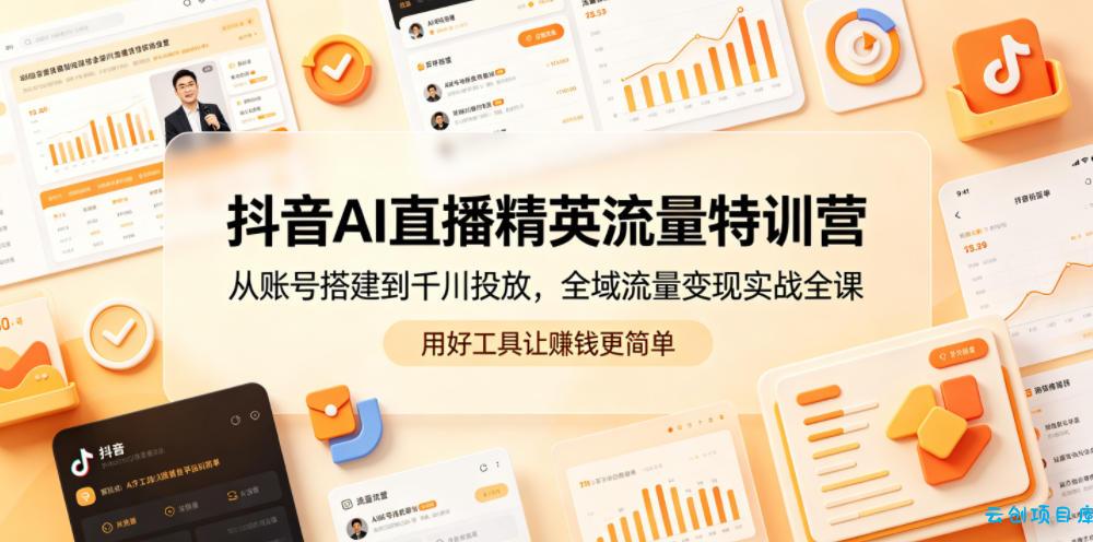 抖音AI直播精英流量特训营，从账号搭建到千川投放，全域流量变现实战全课，用好工具让賺钱更简单-云创项目库