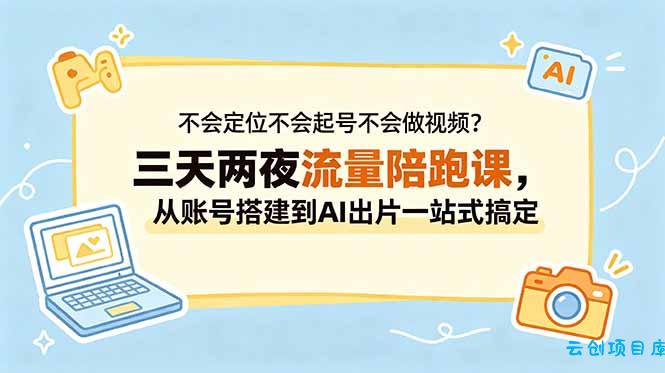 不会定位不会起号不会做视频？三天两夜流量陪跑课，从账号搭建到AI出片一站式搞定-云创项目库
