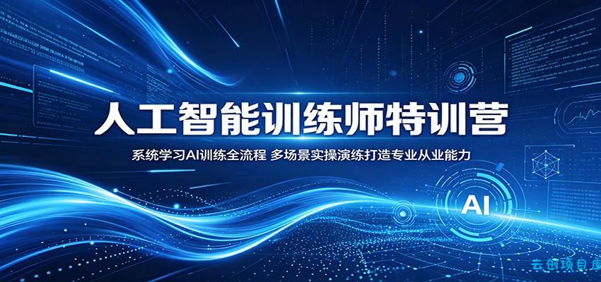 人工智能训练师特训营：系统学习AI训练全流程，多场景实操演练打造专业从业能力-云创项目库