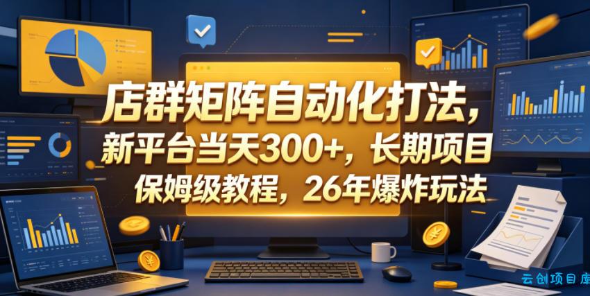 店群矩阵自动化打法，新平台当天300+，长期项目，保姆级教程，26年爆炸玩法【揭秘】-云创项目库