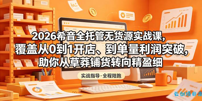 2026希音全托管无货源实战课，覆盖从0到1开店、到单量利润突破，助你从草莽铺货转向精细化盈利-云创项目库
