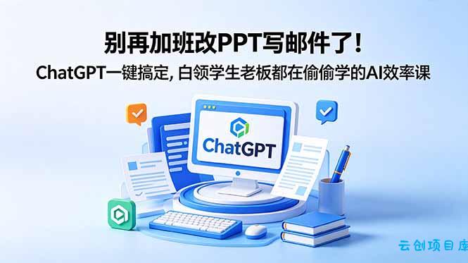 别再加班改PPT写邮件了！ChatGPT一键搞定，白领学生老板都在偷偷学的AI效率课-云创项目库