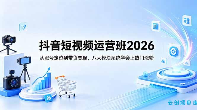 抖音短视频运营班2026：从账号定位到带货变现，八大模块系统学会上热门涨粉-云创项目库