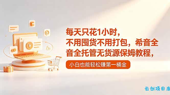 每天只花1小时,不用囤货不用打包,希音全托管无货源保姆教程,小白也能轻松赚第一桶金-云创项目库