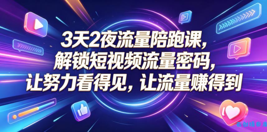 3天2夜流量陪跑课，解锁短视频流量密码，让努力看得见，让流量賺得到-云创项目库