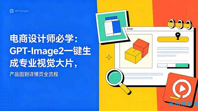 电商设计师必学-更新：GPT-Image2一键生成专业视觉大片，产品图到详情页全流程-云创项目库