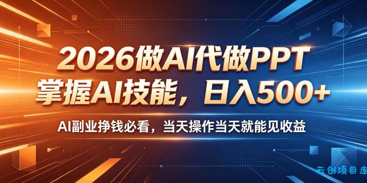2026做AI代做PPT，掌握AI技能，日入500+，AI副业挣钱必看，当天操作当天就能见收益【揭秘】-云创项目库