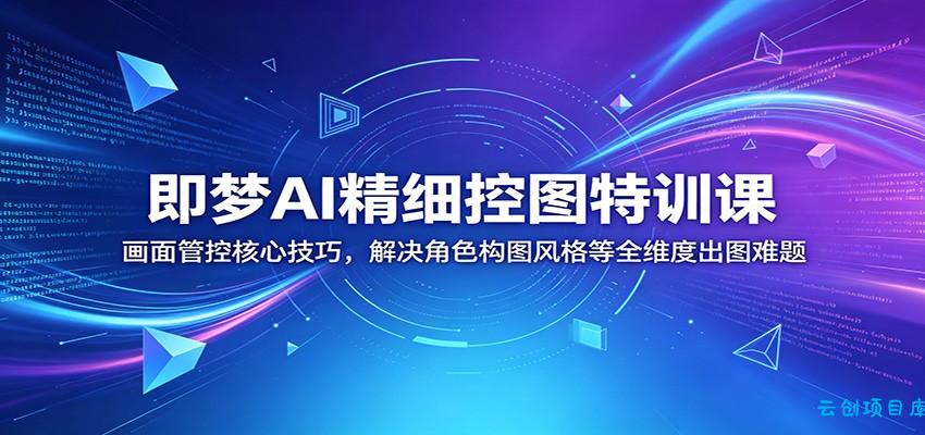 即梦AI精细控图特训课：画面管控核心技巧，解决角色构图风格等全维度出图难题-云创项目库