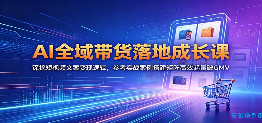 AI全域带货落地成长课：深挖短视频文案变现逻辑，参考实战案例搭建矩阵高效起量破GMV-云创项目库