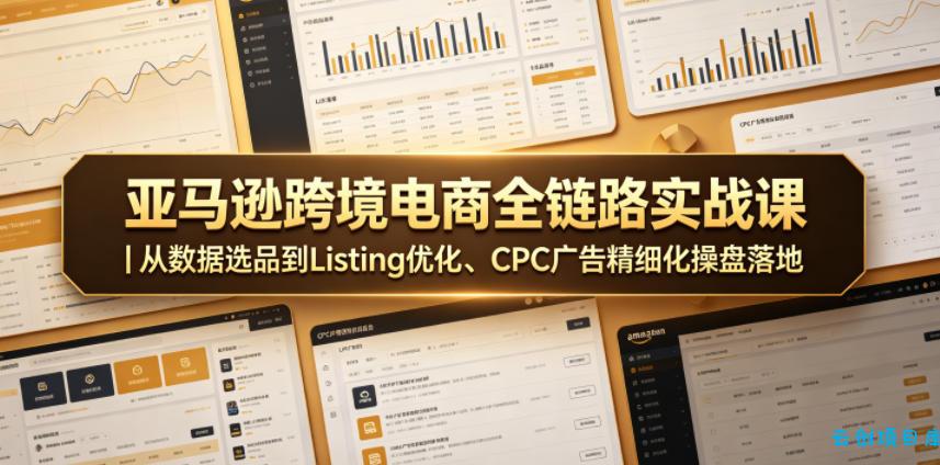 亚马逊跨境电商全链路实战课｜从数据选品到Listing优化、CPC广告精细化操盘落地-云创项目库